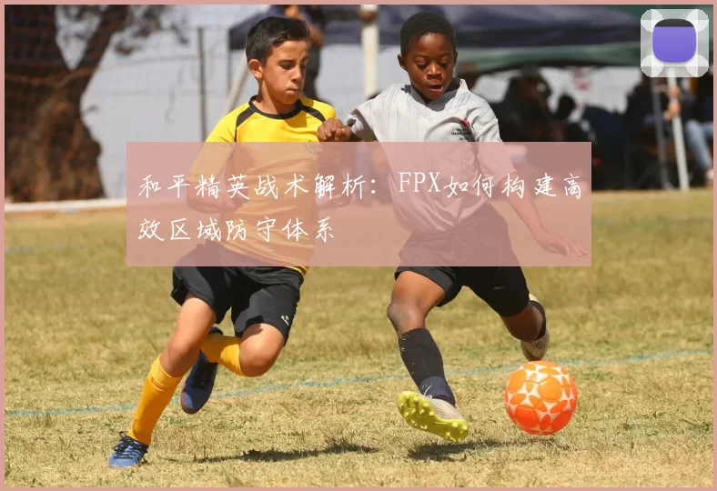和平精英战术解析：FPX如何构建高效区域防守体系