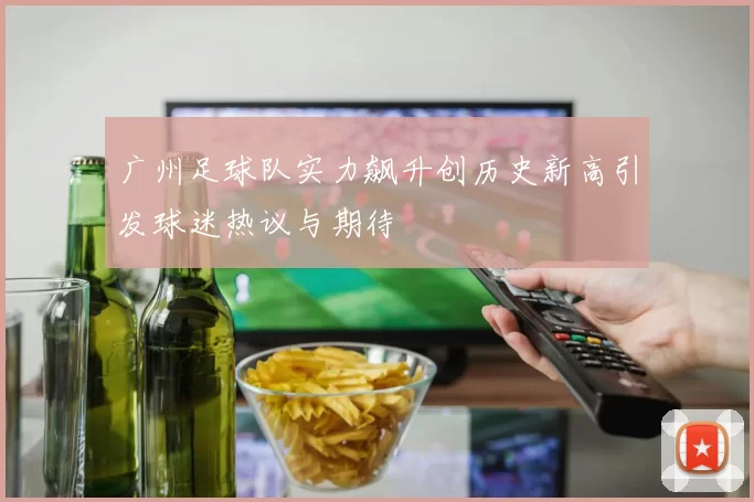 广州足球队实力飙升创历史新高引发球迷热议与期待