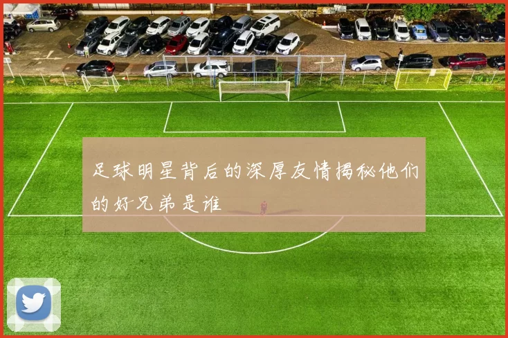 足球明星背后的深厚友情揭秘他们的好兄弟是谁