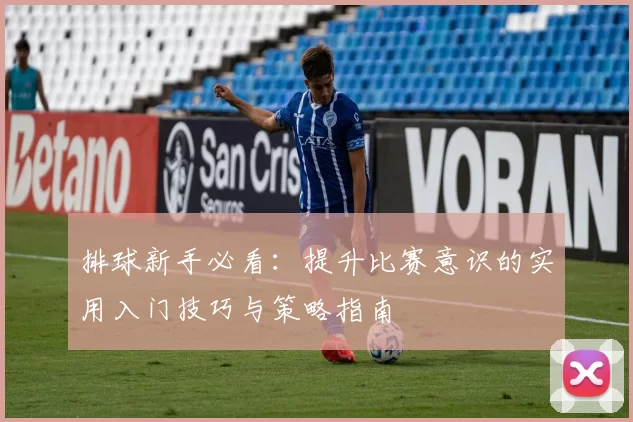 排球新手必看：提升比赛意识的实用入门技巧与策略指南