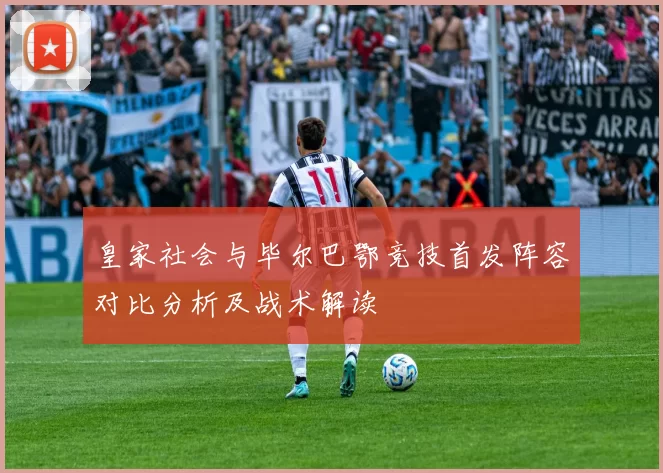 皇家社会与毕尔巴鄂竞技首发阵容对比分析及战术解读