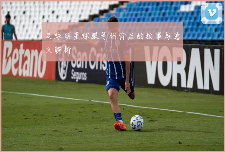 足球明星球服号码背后的故事与意义解析