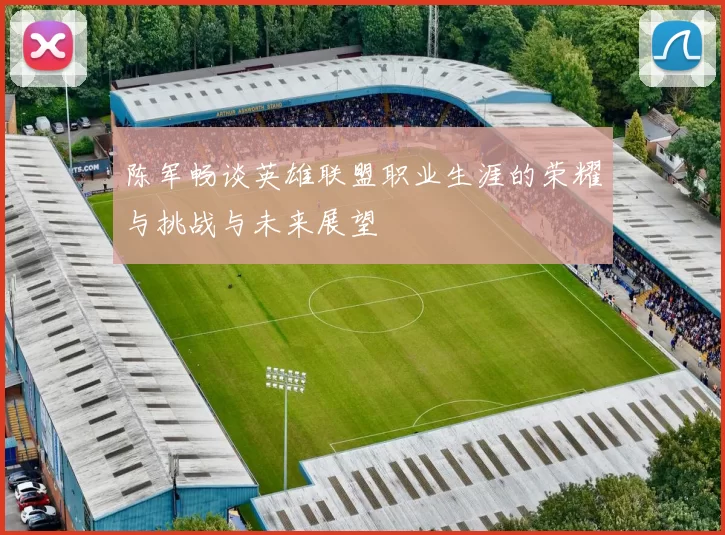 陈军畅谈英雄联盟职业生涯的荣耀与挑战与未来展望