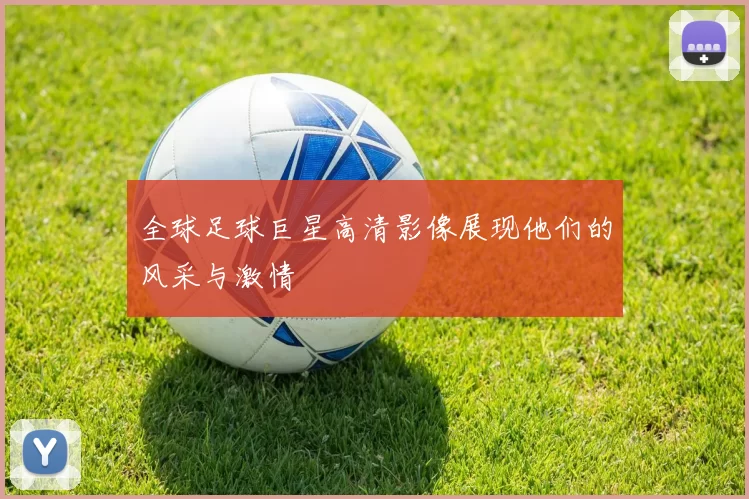 全球足球巨星高清影像展现他们的风采与激情