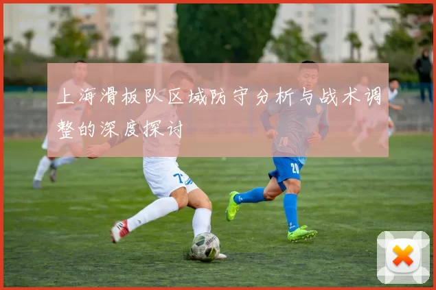 上海滑板队区域防守分析与战术调整的深度探讨