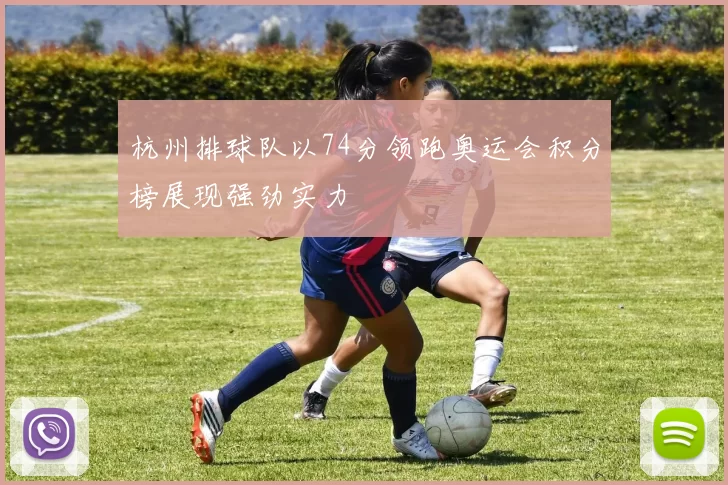杭州排球队以74分领跑奥运会积分榜展现强劲实力