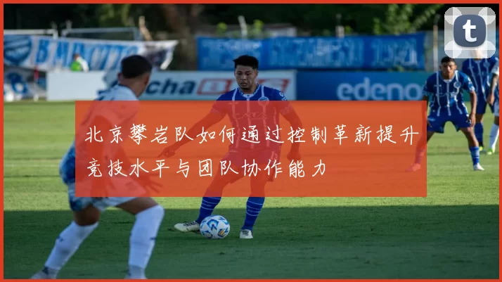 北京攀岩队如何通过控制革新提升竞技水平与团队协作能力