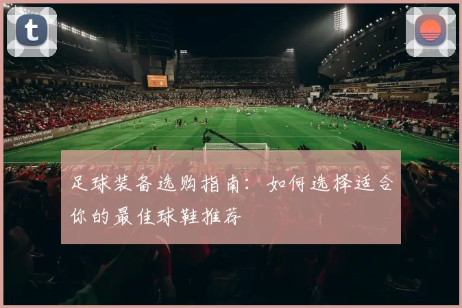 足球装备选购指南：如何选择适合你的最佳球鞋推荐