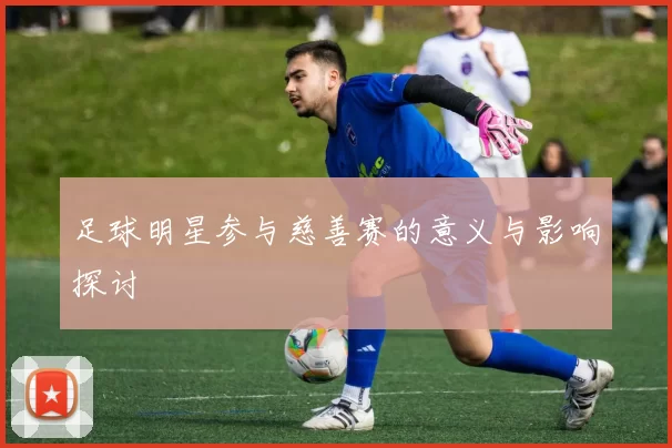 足球明星参与慈善赛的意义与影响探讨