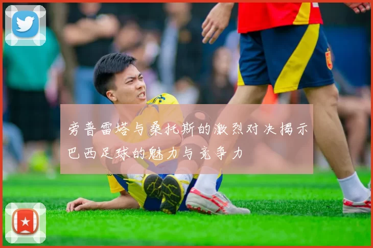 旁普雷塔与桑托斯的激烈对决揭示巴西足球的魅力与竞争力