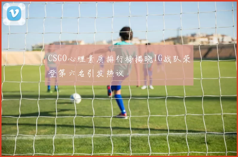 CSGO心理素质排行榜揭晓IG战队荣登第六名引发热议