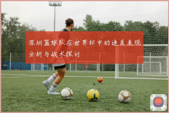 深圳篮球队在世界杯中的速度表现分析与战术探讨
