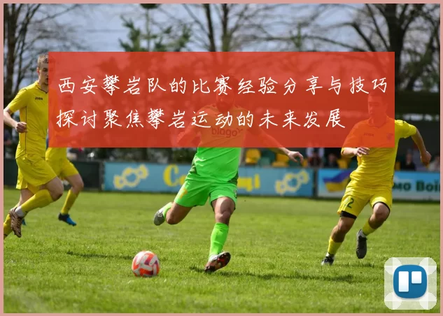 西安攀岩队的比赛经验分享与技巧探讨聚焦攀岩运动的未来发展