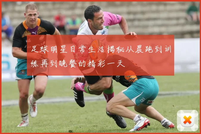 足球明星日常生活揭秘从晨跑到训练再到晚餐的精彩一天