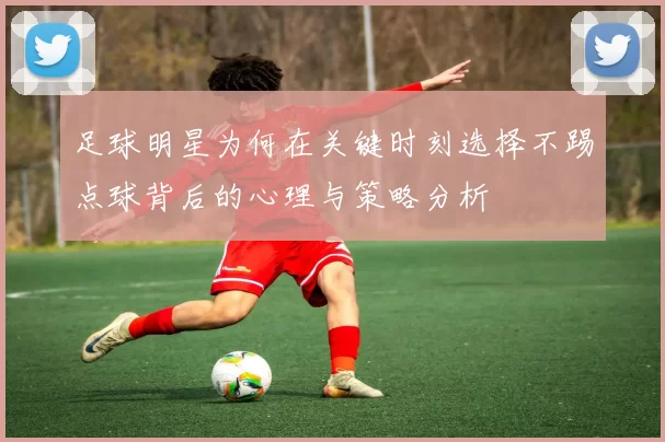 足球明星为何在关键时刻选择不踢点球背后的心理与策略分析
