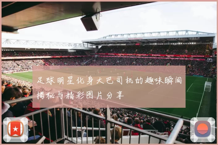足球明星化身大巴司机的趣味瞬间揭秘与精彩图片分享