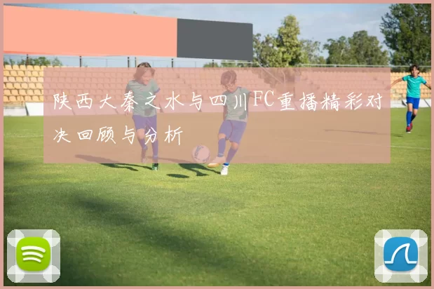 陕西大秦之水与四川FC重播精彩对决回顾与分析