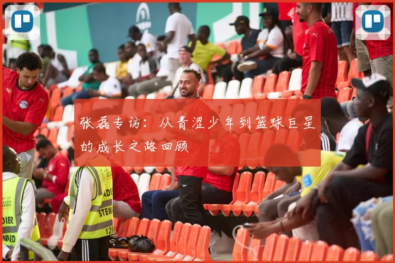张磊专访：从青涩少年到篮球巨星的成长之路回顾