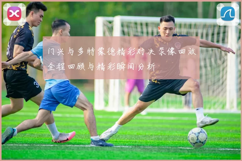 门兴与多特蒙德精彩对决录像回放全程回顾与精彩瞬间分析