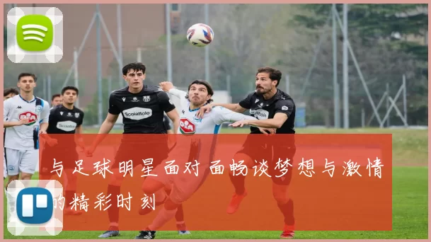 与足球明星面对面畅谈梦想与激情的精彩时刻