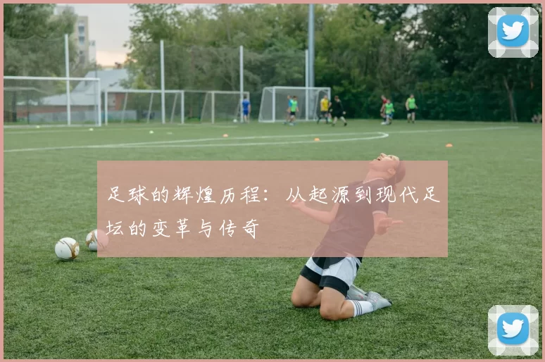 足球的辉煌历程：从起源到现代足坛的变革与传奇