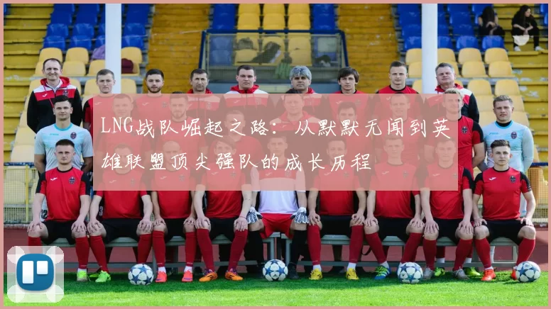 LNG战队崛起之路：从默默无闻到英雄联盟顶尖强队的成长历程