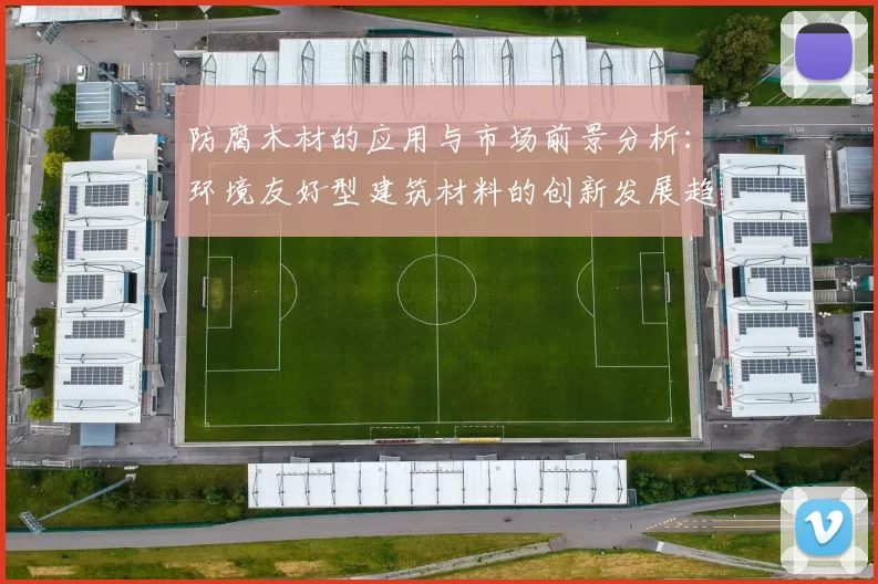 防腐木材的应用与市场前景分析：环境友好型建筑材料的创新发展趋势
