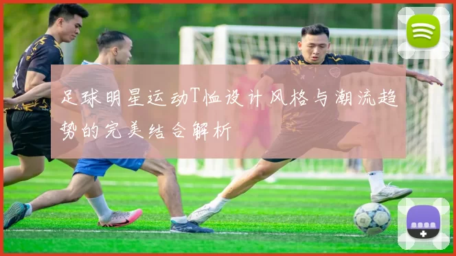 足球明星运动T恤设计风格与潮流趋势的完美结合解析