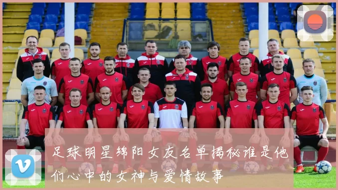 足球明星绵阳女友名单揭秘谁是他们心中的女神与爱情故事