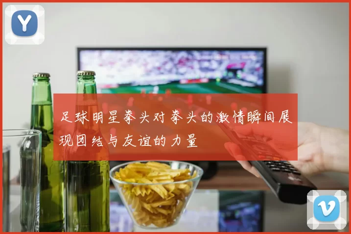 足球明星拳头对拳头的激情瞬间展现团结与友谊的力量