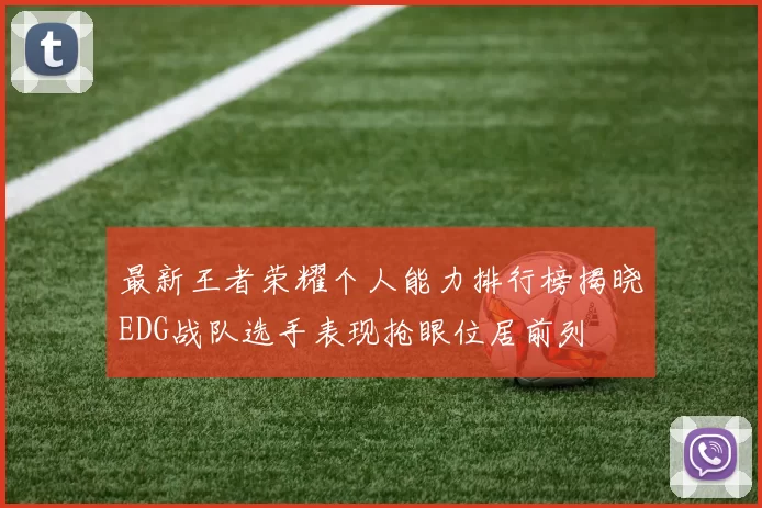 最新王者荣耀个人能力排行榜揭晓EDG战队选手表现抢眼位居前列