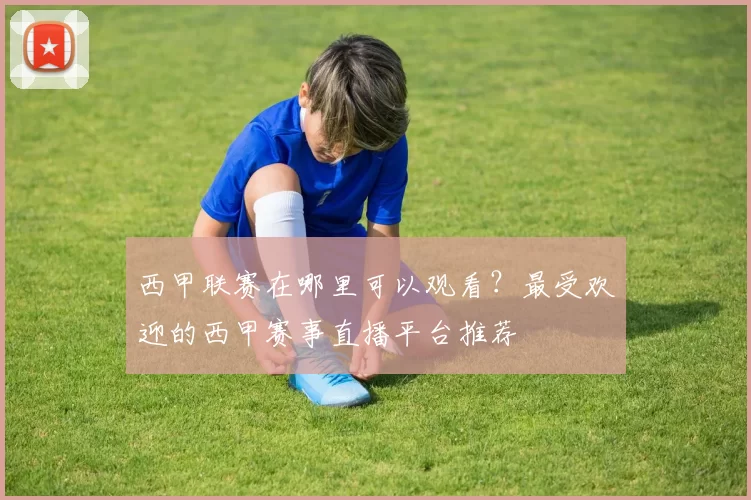 西甲联赛在哪里可以观看？最受欢迎的西甲赛事直播平台推荐