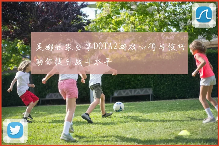 吴娜独家分享DOTA2游戏心得与技巧助你提升战斗水平