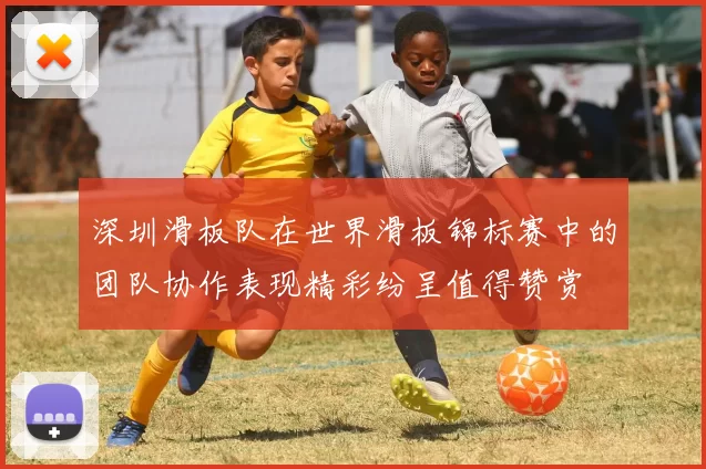 深圳滑板队在世界滑板锦标赛中的团队协作表现精彩纷呈值得赞赏