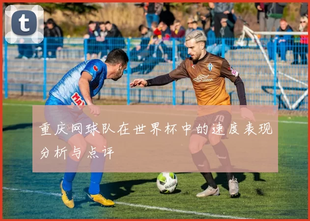 重庆网球队在世界杯中的速度表现分析与点评
