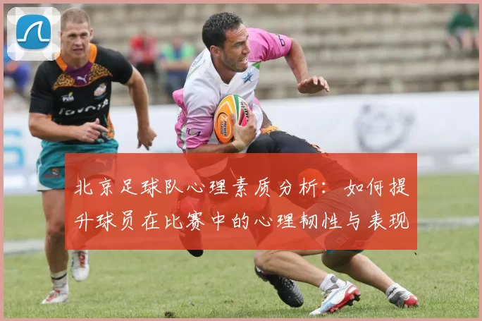 北京足球队心理素质分析：如何提升球员在比赛中的心理韧性与表现