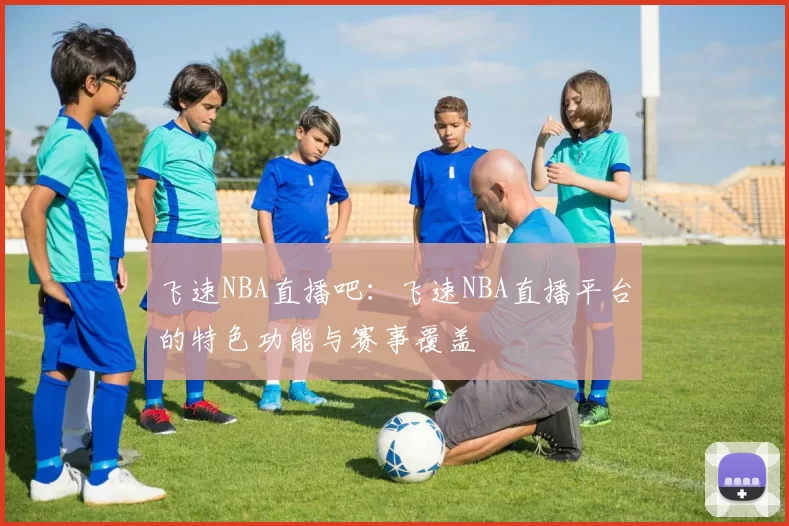 飞速NBA直播吧：飞速NBA直播平台的特色功能与赛事覆盖