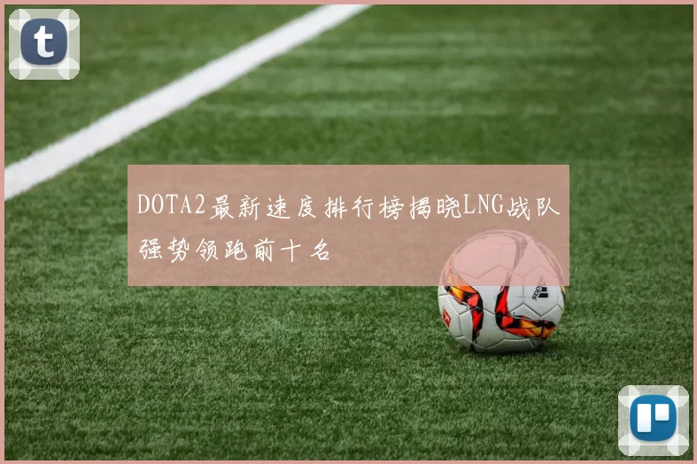 DOTA2最新速度排行榜揭晓LNG战队强势领跑前十名