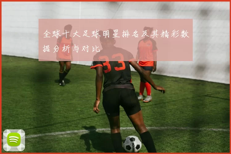 全球十大足球明星排名及其精彩数据分析与对比