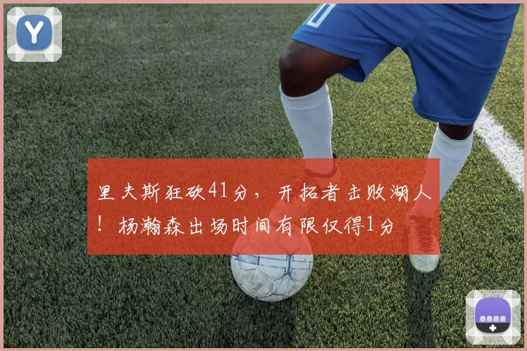里夫斯狂砍41分，开拓者击败湖人！杨瀚森出场时间有限仅得1分