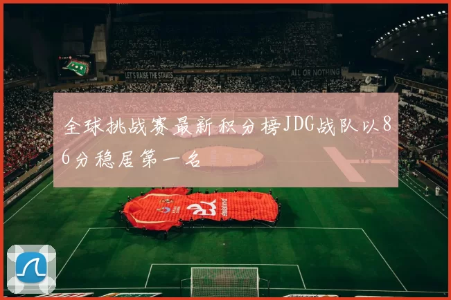全球挑战赛最新积分榜JDG战队以86分稳居第一名