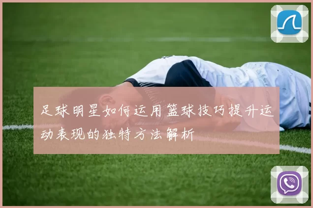 足球明星如何运用篮球技巧提升运动表现的独特方法解析