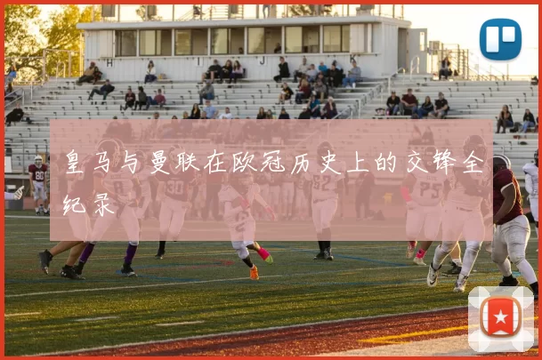 皇马与曼联在欧冠历史上的交锋全纪录