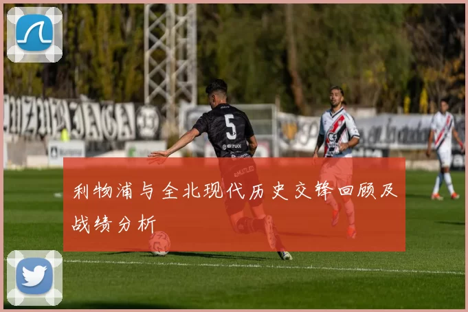 利物浦与全北现代历史交锋回顾及战绩分析