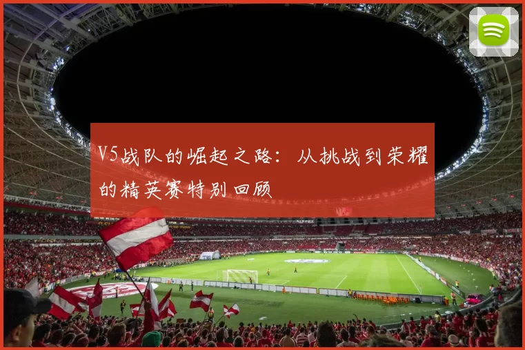 V5战队的崛起之路：从挑战到荣耀的精英赛特别回顾