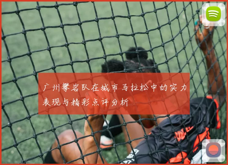广州攀岩队在城市马拉松中的实力表现与精彩点评分析