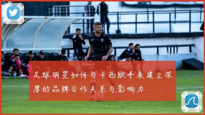 足球明星如何与卡西欧手表建立深厚的品牌合作关系与影响力