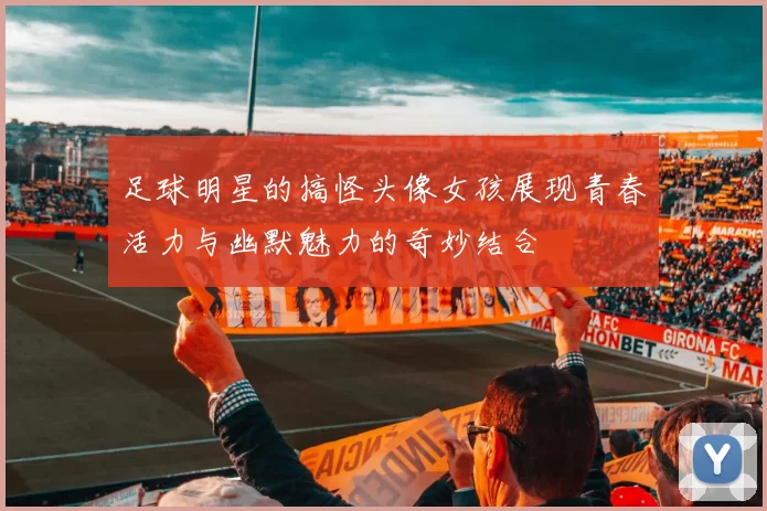 足球明星的搞怪头像女孩展现青春活力与幽默魅力的奇妙结合