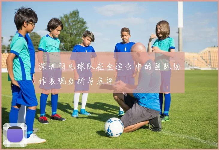 深圳羽毛球队在全运会中的团队协作表现分析与点评