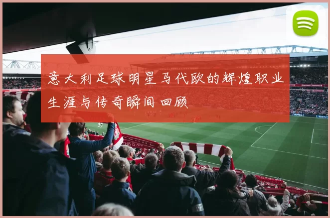 意大利足球明星马代欧的辉煌职业生涯与传奇瞬间回顾